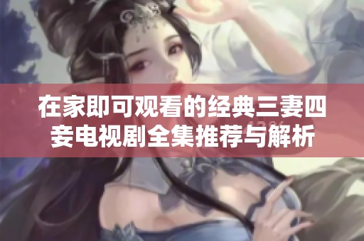 在家即可观看的经典三妻四妾电视剧全集推荐与解析