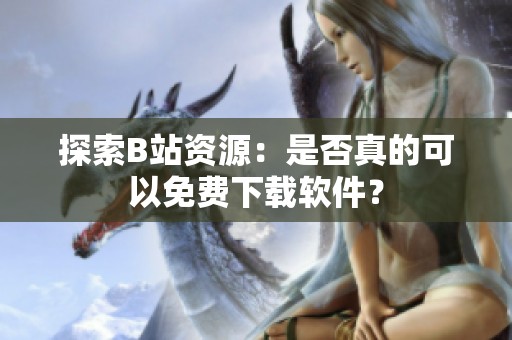 探索B站资源：是否真的可以免费下载软件？