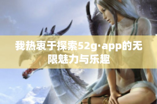 我热衷于探索52g·app的无限魅力与乐趣