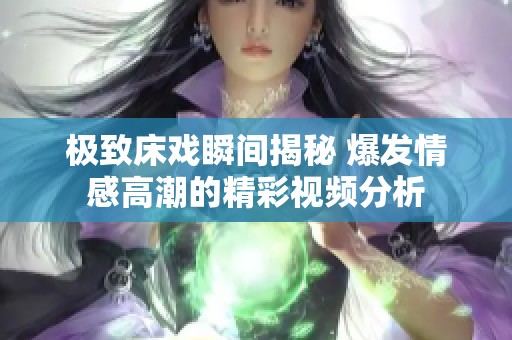 极致床戏瞬间揭秘 爆发情感高潮的精彩视频分析