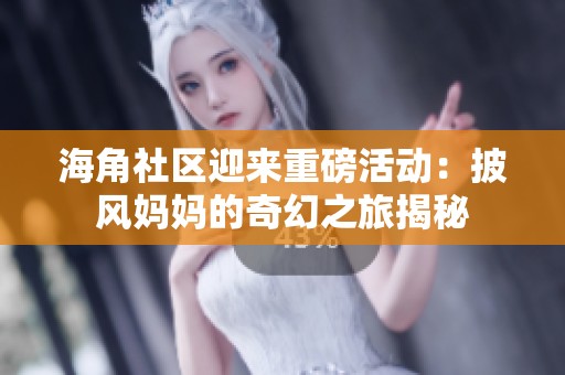 海角社区迎来重磅活动：披风妈妈的奇幻之旅揭秘