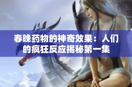 春晚药物的神奇效果：人们的疯狂反应揭秘第一集