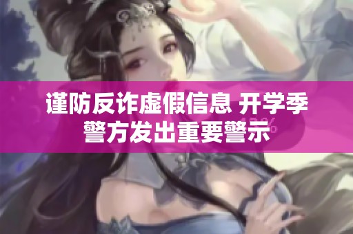 谨防反诈虚假信息 开学季警方发出重要警示