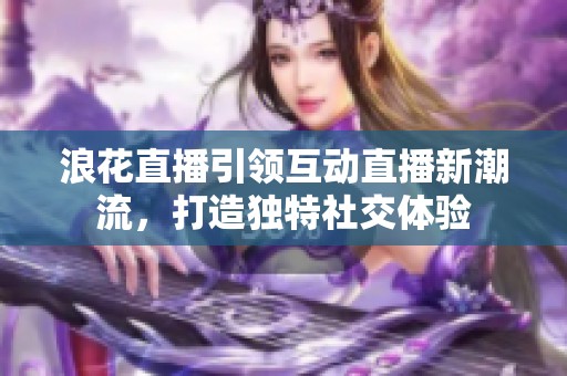 浪花直播引领互动直播新潮流，打造独特社交体验