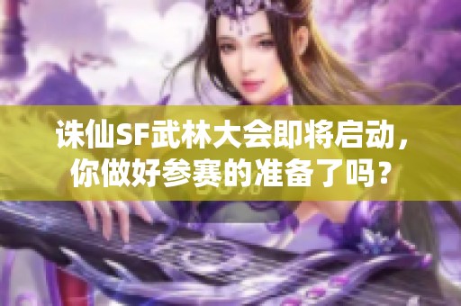 诛仙SF武林大会即将启动，你做好参赛的准备了吗？