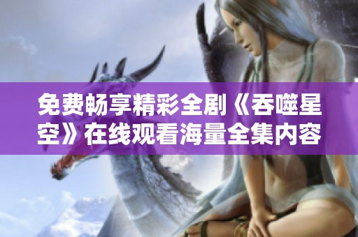 免费畅享精彩全剧《吞噬星空》在线观看海量全集内容