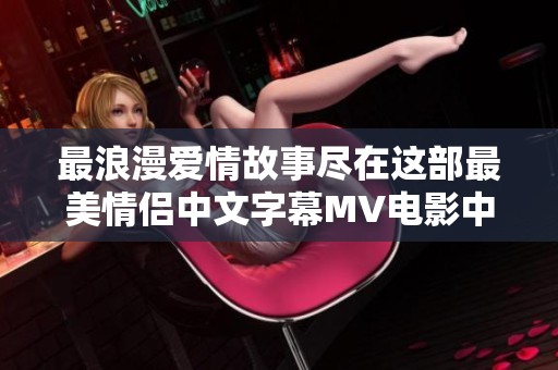最浪漫爱情故事尽在这部最美情侣中文字幕MV电影中