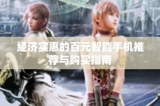经济实惠的百元智能手机推荐与购买指南