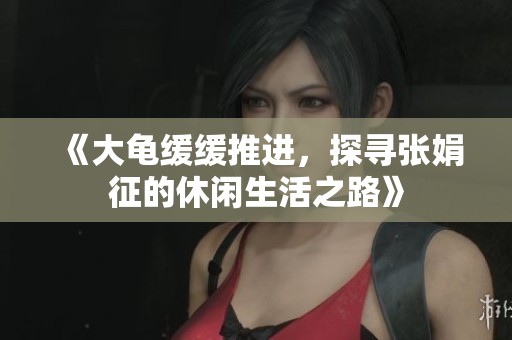 《大龟缓缓推进，探寻张娟征的休闲生活之路》