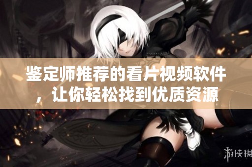 鉴定师推荐的看片视频软件，让你轻松找到优质资源