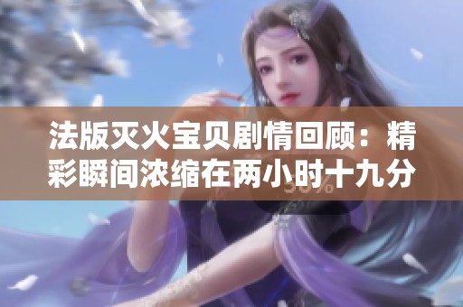 法版灭火宝贝剧情回顾：精彩瞬间浓缩在两小时十九分钟内