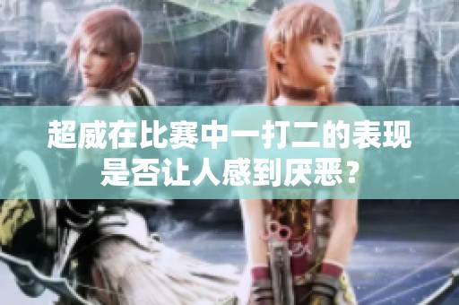 超威在比赛中一打二的表现是否让人感到厌恶？