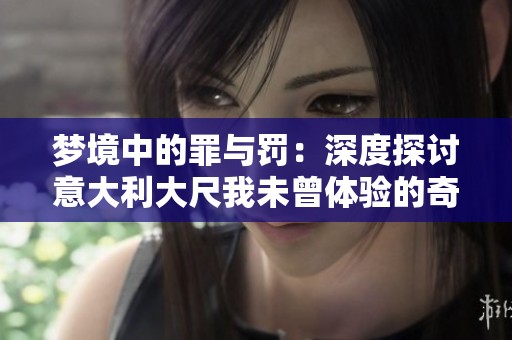 梦境中的罪与罚：深度探讨意大利大尺我未曾体验的奇幻世界
