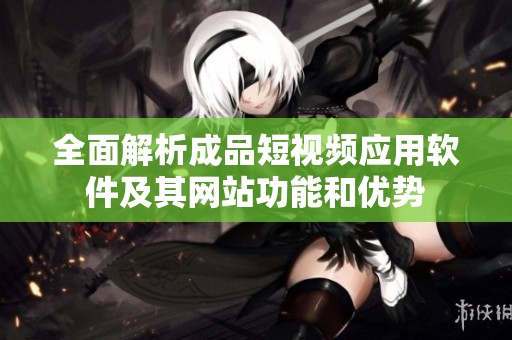 全面解析成品短视频应用软件及其网站功能和优势