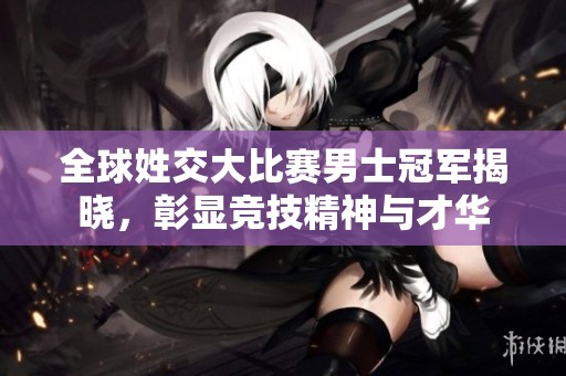 全球姓交大比赛男士冠军揭晓，彰显竞技精神与才华