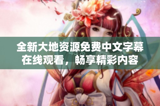 全新大地资源免费中文字幕在线观看，畅享精彩内容