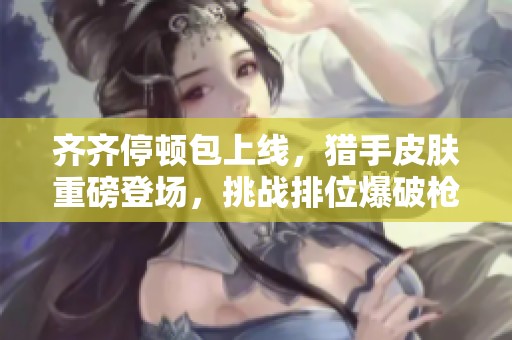 齐齐停顿包上线，猎手皮肤重磅登场，挑战排位爆破枪王白虎！