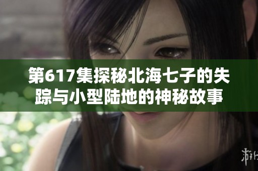 第617集探秘北海七子的失踪与小型陆地的神秘故事