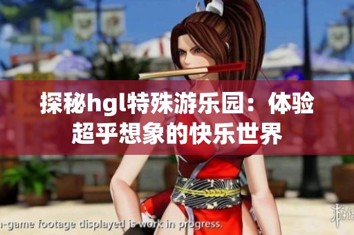 探秘hgl特殊游乐园：体验超乎想象的快乐世界