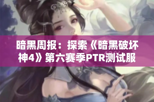 暗黑周报：探索《暗黑破坏神4》第六赛季PTR测试服的神秘新内容与圣剑更新