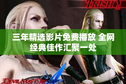 三年精选影片免费播放 全网经典佳作汇聚一处
