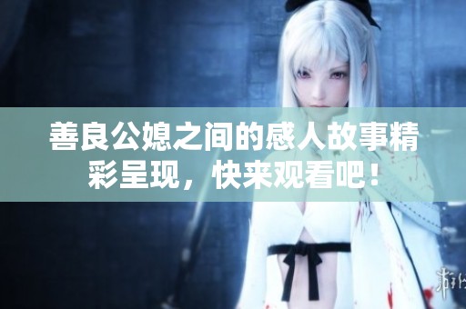 善良公媳之间的感人故事精彩呈现，快来观看吧！