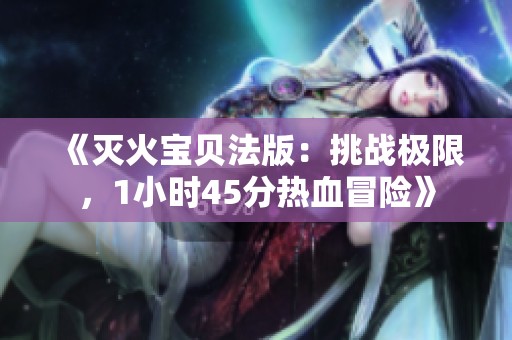 《灭火宝贝法版：挑战极限，1小时45分热血冒险》