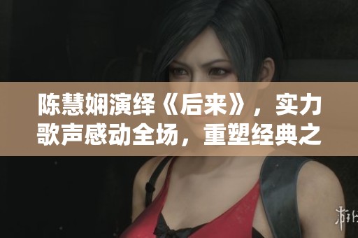 陈慧娴演绎《后来》，实力歌声感动全场，重塑经典之美