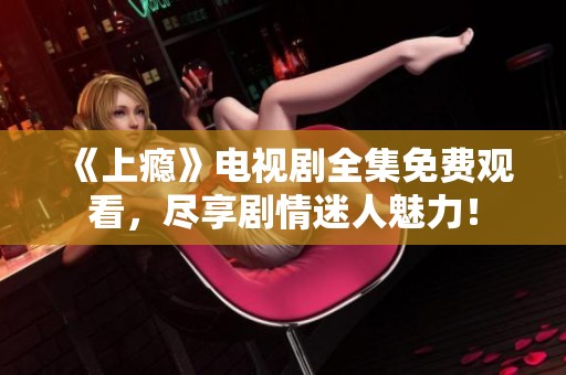 《上瘾》电视剧全集免费观看，尽享剧情迷人魅力！