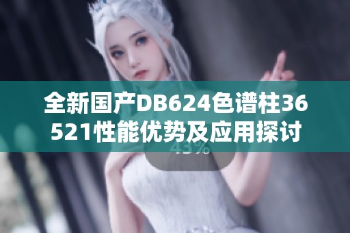 全新国产DB624色谱柱36521性能优势及应用探讨