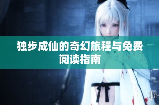 独步成仙的奇幻旅程与免费阅读指南