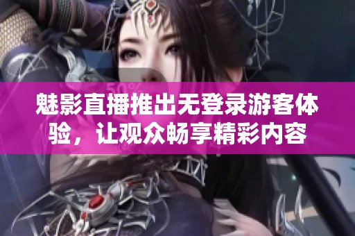 魅影直播推出无登录游客体验，让观众畅享精彩内容