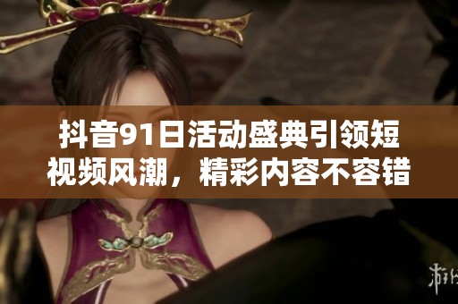 抖音91日活动盛典引领短视频风潮，精彩内容不容错过