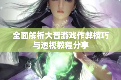 全面解析大晋游戏作弊技巧与透视教程分享