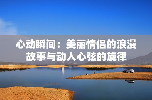心动瞬间：美丽情侣的浪漫故事与动人心弦的旋律