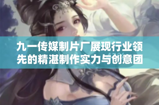 九一传媒制片厂展现行业领先的精湛制作实力与创意团队