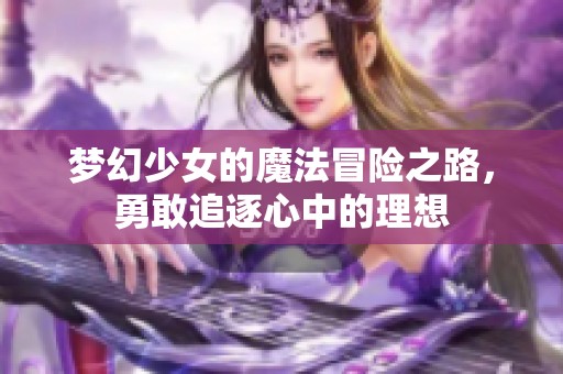 梦幻少女的魔法冒险之路，勇敢追逐心中的理想