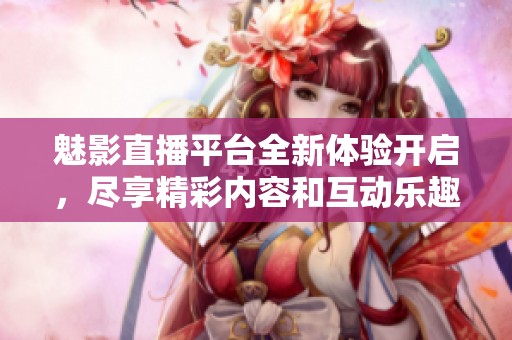 魅影直播平台全新体验开启，尽享精彩内容和互动乐趣