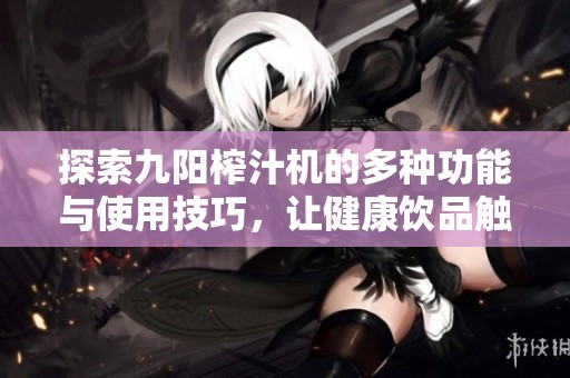 探索九阳榨汁机的多种功能与使用技巧，让健康饮品触手可及