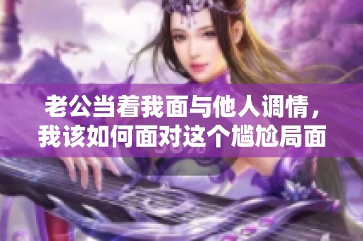 老公当着我面与他人调情，我该如何面对这个尴尬局面