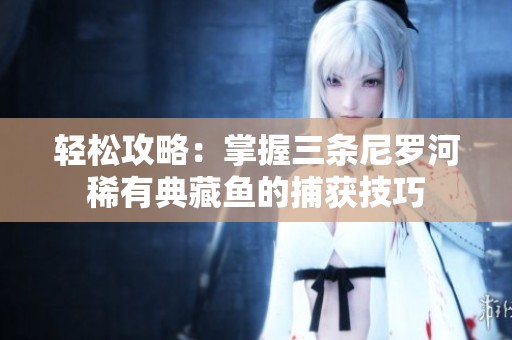 轻松攻略：掌握三条尼罗河稀有典藏鱼的捕获技巧