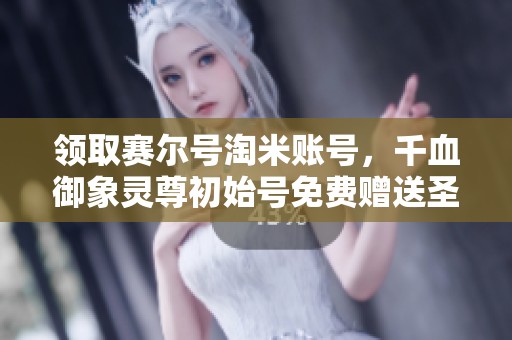 领取赛尔号淘米账号，千血御象灵尊初始号免费赠送圣谱礼包