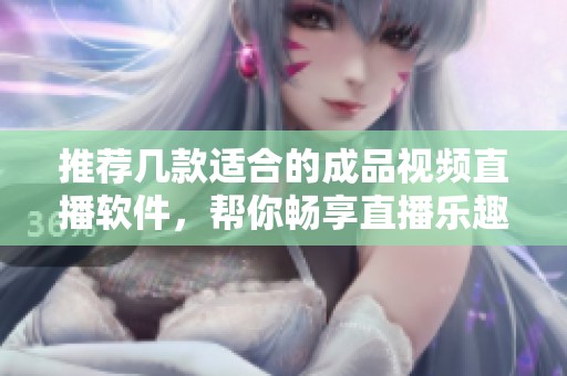 推荐几款适合的成品视频直播软件，帮你畅享直播乐趣