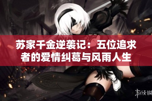 苏家千金逆袭记：五位追求者的爱情纠葛与风雨人生