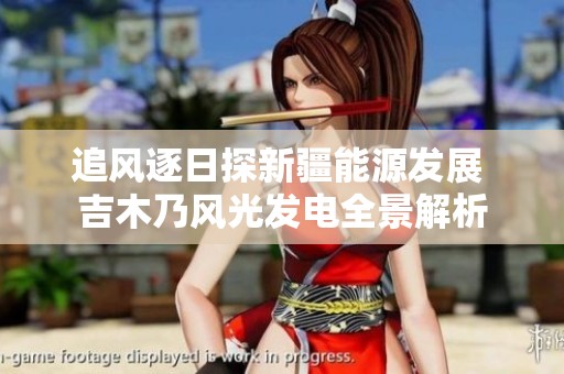 追风逐日探新疆能源发展 吉木乃风光发电全景解析