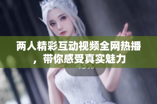 两人精彩互动视频全网热播，带你感受真实魅力