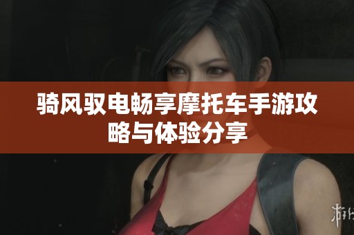 骑风驭电畅享摩托车手游攻略与体验分享