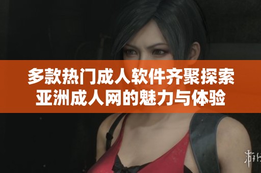 多款热门成人软件齐聚探索亚洲成人网的魅力与体验