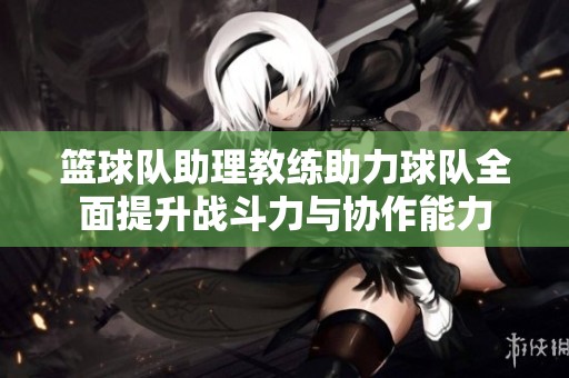 篮球队助理教练助力球队全面提升战斗力与协作能力