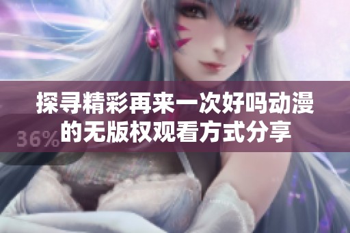探寻精彩再来一次好吗动漫的无版权观看方式分享